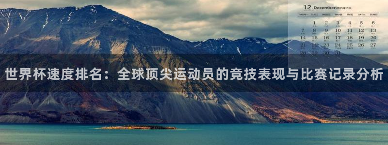 世界杯官网:世界杯速度排名:全球顶尖运动员的竞技表现与比赛记录分析