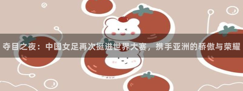 2026世界杯买球：夺目之夜：中国女足再次挺进世界大赛，携手亚洲的骄傲与荣耀